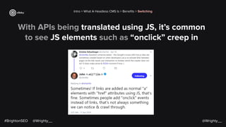 With APIs being translated using JS, it’s common
to see JS elements such as “onclick” creep in
@Wrighty__
Intro > What A Headless CMS Is > Beneﬁts > Switching
#BrightonSEO @Wrighty__
 