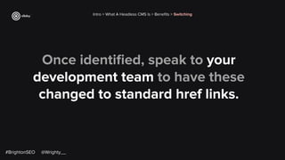 Once identiﬁed, speak to your
development team to have these
changed to standard href links.
Intro > What A Headless CMS Is > Beneﬁts > Switching
#BrightonSEO @Wrighty__
 
