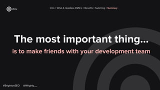 The most important thing…
is to make friends with your development team
Intro > What A Headless CMS Is > Beneﬁts > Switching > Summary
#BrightonSEO @Wrighty__
 