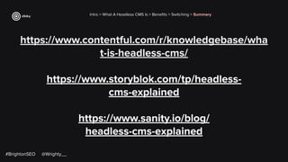 https://www.contentful.com/r/knowledgebase/wha
t-is-headless-cms/
https://www.storyblok.com/tp/headless-
cms-explained
https://www.sanity.io/blog/
headless-cms-explained
Intro > What A Headless CMS Is > Beneﬁts > Switching > Summary
#BrightonSEO @Wrighty__
 