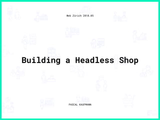 Building a Headless Shop
Web Zürich 2018.05
PASCAL KAUFMANN
 