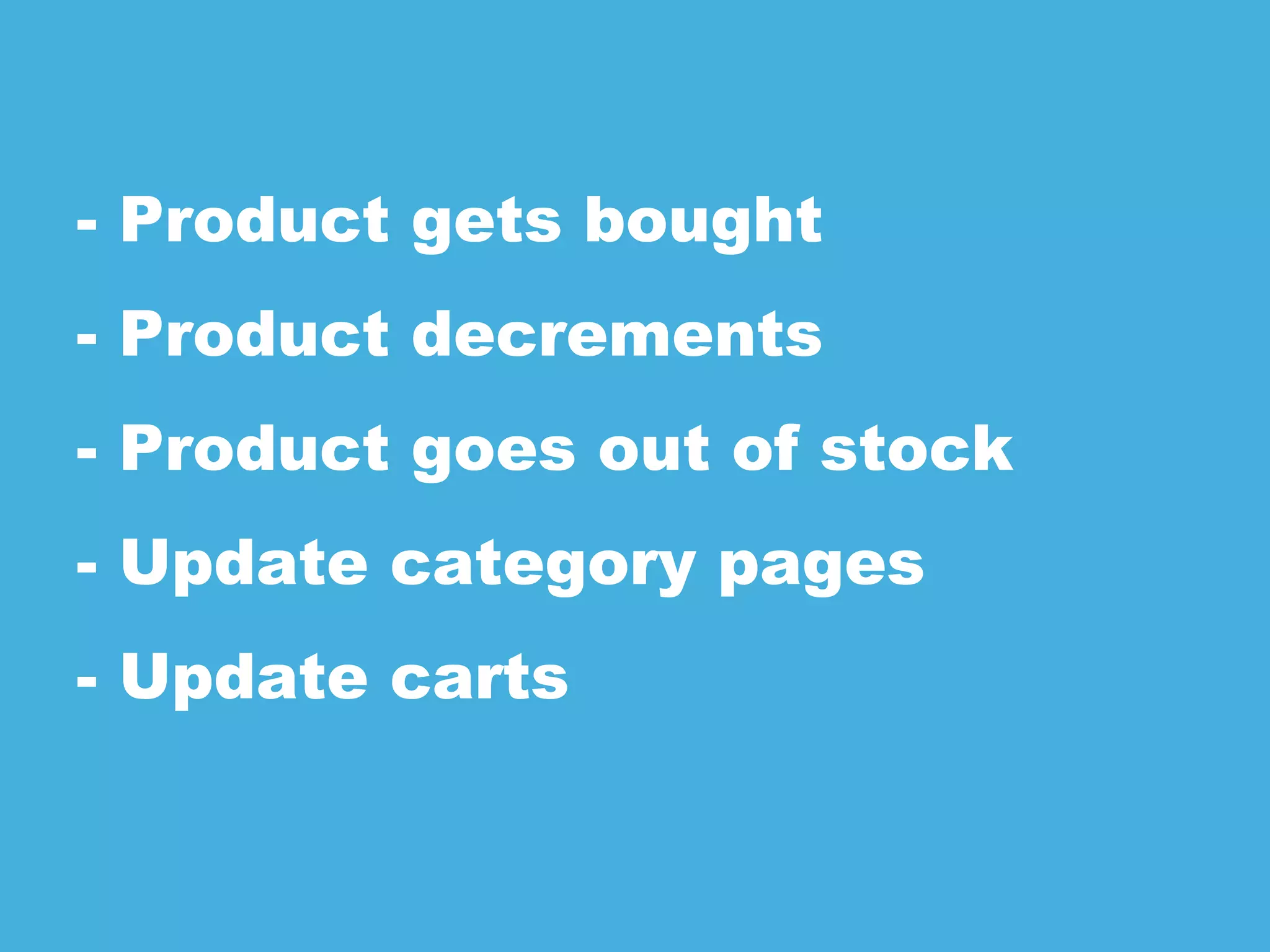 - Product gets bought
- Product decrements
- Product goes out of stock
- Update category pages
- Update carts
 