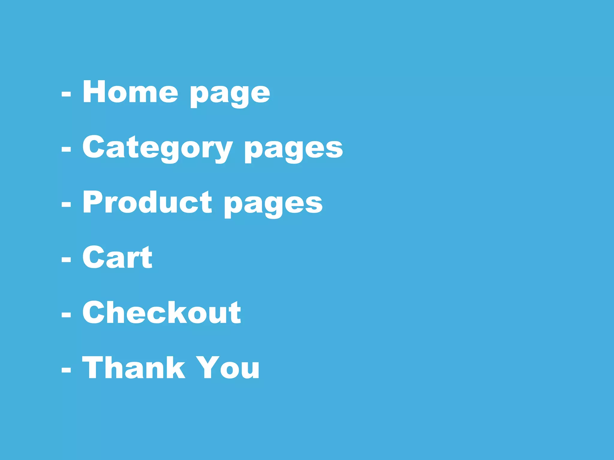- Home page
- Category pages
- Product pages
- Cart
- Checkout
- Thank You
 