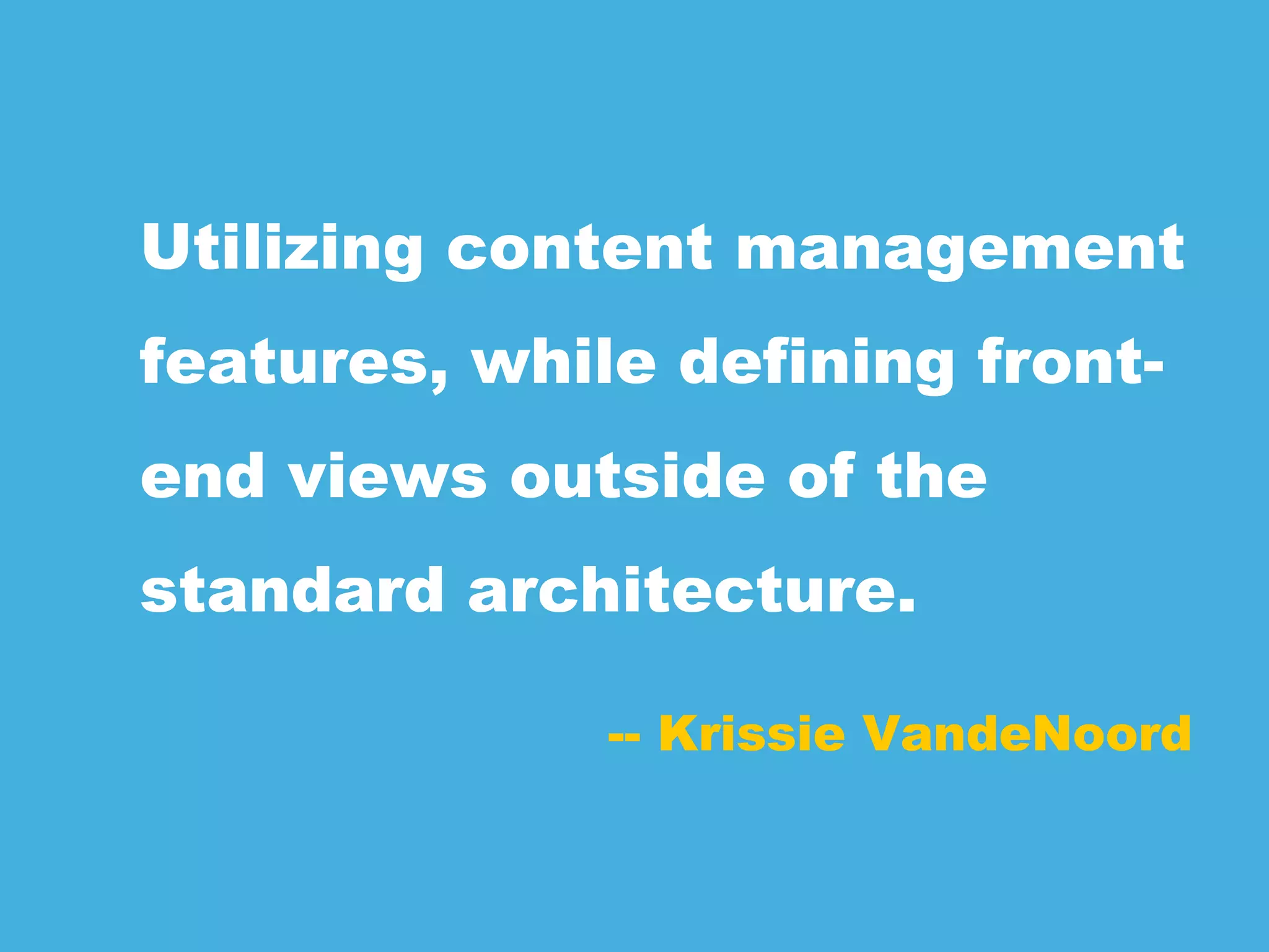 -- Krissie VandeNoord
Utilizing content management
features, while defining front-
end views outside of the
standard architecture.
 
