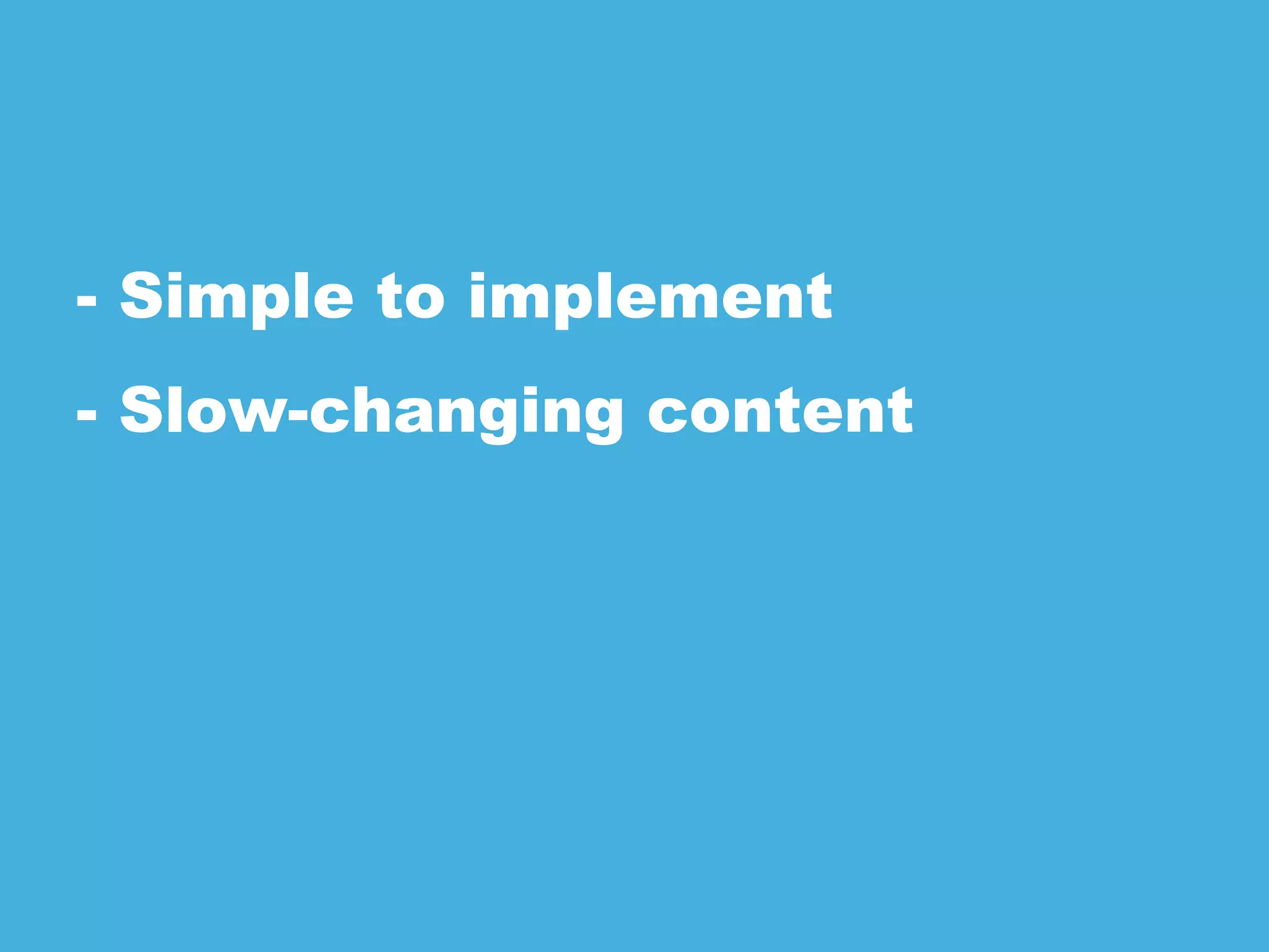 - Simple to implement
- Slow-changing content
 