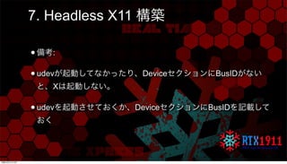 7. Headless X11 構築
•備考:
•udevが起動してなかったり、DeviceセクションにBusIDがない
と、Xは起動しない。
•udevを起動させておくか、DeviceセクションにBusIDを記載して
おく
月曜日22日7月1...