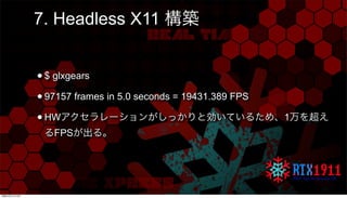 7. Headless X11 構築
•$ glxgears
•97157 frames in 5.0 seconds = 19431.389 FPS
•HWアクセラレーションがしっかりと効いているため、1万を超え
るFPSが出る。
月曜日22...