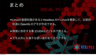 まとめ
•Linuxの基礎知識があるとHeadless X11 Linuxを構築して、比較的
快適にOpenGLのデモが作成できる。
•環境に依存する事 (CUDAなど) も外で使える。
•デモ以外にも様々な使い道がありそうですね.
月曜日22...