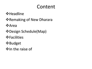 Content
Headline
Remaking of New Dharara
Area
Design Schedule(Map)
Facilities
Budget
In the raise of
 