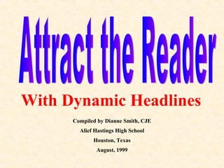 Attract the Reader With Dynamic Headlines Compiled by Dianne Smith, CJE Alief Hastings High School Houston, Texas August, 1999 