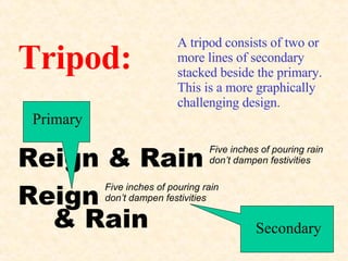 Tripod: A tripod consists of two or more lines of secondary stacked beside the primary. This is a more graphically challenging design. Five inches of pouring rain don’t dampen festivities Reign & Rain Five inches of pouring rain don’t dampen festivities Reign & Rain Primary Secondary 