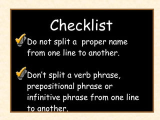 Checklist Do not split a  proper name from one line to another. Don’t split a verb phrase, prepositional phrase or infinitive phrase from one line to another. 