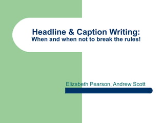 Headline & Caption Writing: When and when not to break the rules! Elizabeth Pearson, Andrew Scott 