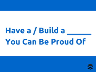 Have a / Build a ______ 
You Can Be Proud Of 
 