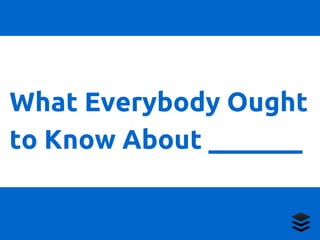 What Everybody Ought 
to Know About _______ 
 