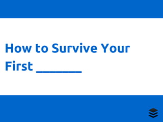 How to Survive Your 
First _______ 
 