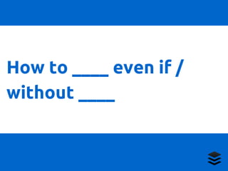 How to ____ even if / 
without ____ 
 