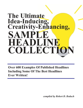 compiled by Robert D. Boduch
SAMPLE
HEADLINE
COLLECTION
Over 600 Examples Of Published Headlines
Including Some Of The Best Headlines
Ever Written!
The Ultimate
Idea-Inducing,
Creativity-Enhancing,
 