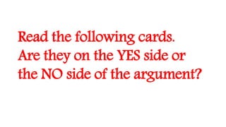 Read the following cards.
Are they on the YES side or
the NO side of the argument?
 