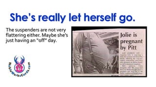 She’s really let herself go.
The suspenders are not very
flattering either. Maybe she’s
just having an “off” day.
 