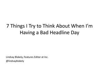 7 Things I Try to Think About When I’m 
Having a Bad Headline Day 
Lindsay Blakely, Features Editor at Inc. 
@lindsayblakely 
 