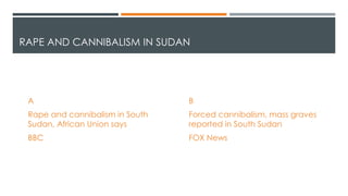 RAPE AND CANNIBALISM IN SUDAN
A
Rape and cannibalism in South
Sudan, African Union says
BBC
B
Forced cannibalism, mass graves
reported in South Sudan
FOX News
 