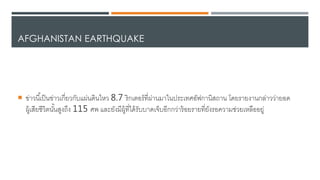 AFGHANISTAN EARTHQUAKE
 ข่าวนี้เป็นข่าวเกี่ยวกับแผ่น้ินไดหว 8.7 ริกเตอร์ที่ผ่านมาในประเทศอัฟกานิสถาน โ้ยรายงานกล่าวว่ายอ้
ผูเเสียชีวิตนั้นสูงถึง 115 ศพ และยังมีผูเที่ได้เรับบา้เา็บอีกกว่ารเอยรายที่ยังรอความช่วยเหลืออยู่
 
