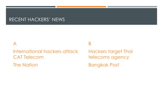 RECENT HACKERS’ NEWS
A
International hackers attack
CAT Telecom
The Nation
B
Hackers target Thai
telecoms agency
Bangkok Post
 