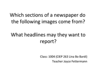 Which sections of a newspaper do
the following images come from?
What headlines may they want to
report?
Class: 1004 (CIEP 263 Lina Bo Bardi)
Teacher Joyce Fettermann
 