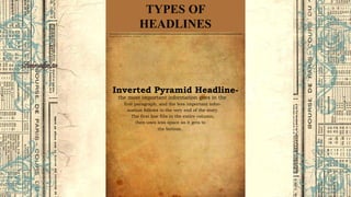 the bottom.
Inverted Pyramid Headline-
the most important information goes in the
first paragraph, and the less important infor-
mation follows to the very end of the story.
The first line fills in the entire column,
then uses less space as it gets to
TYPES OF
HEADLINES
 