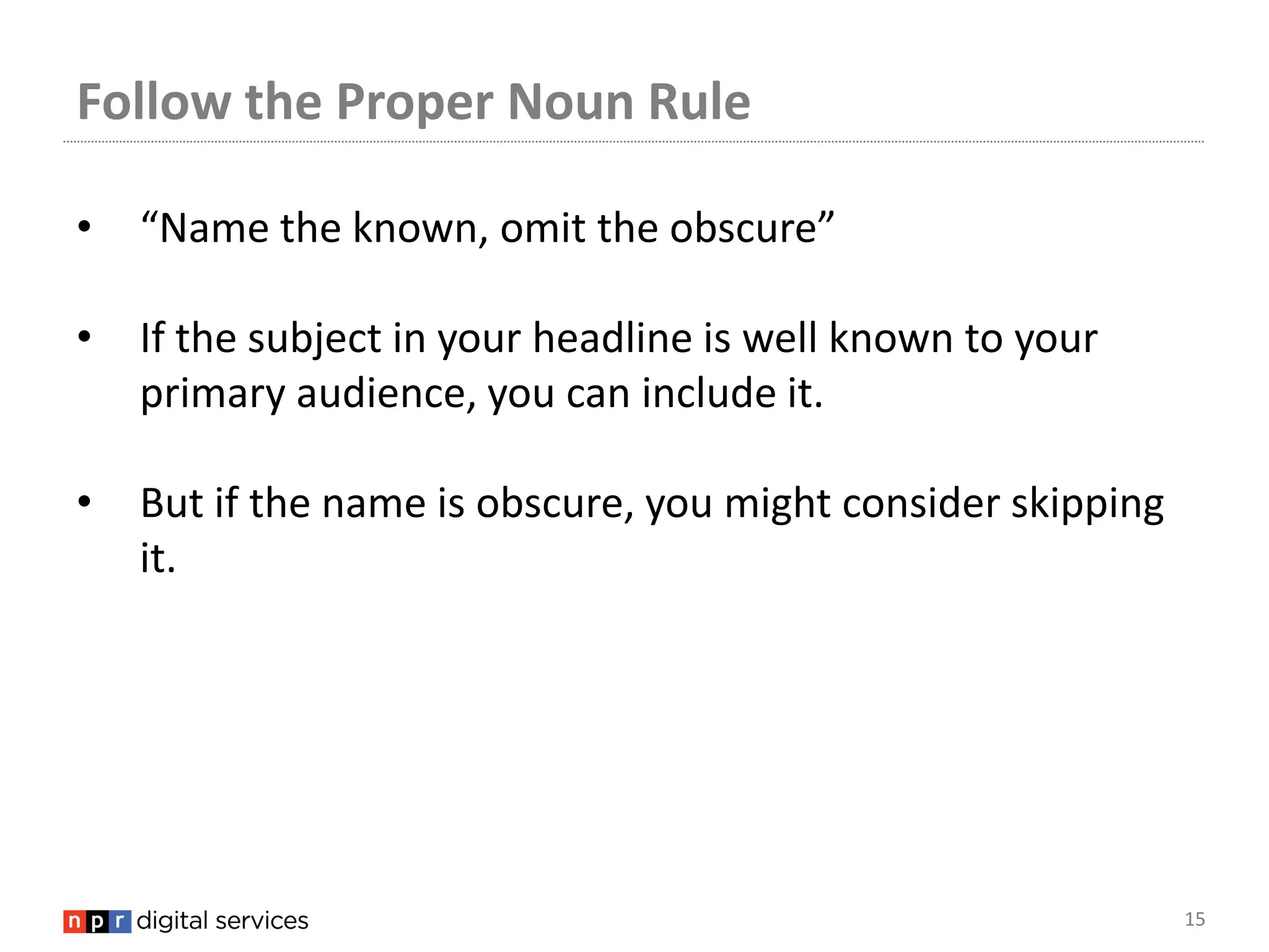 Follow the Proper Noun Rule

•   “Name the known, omit the obscure”

•   If the subject in your headline is well known to your
    primary audience, you can include it.

•   But if the name is obscure, you might consider skipping
    it.




                                                              15
 