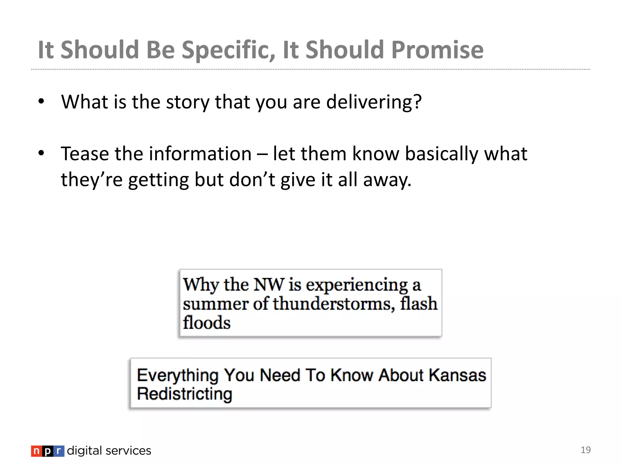 It Should Be Specific, It Should Promise
• What is the story that you are delivering?

• Tease the information – let them know basically what
  they’re getting but don’t give it all away.




                                                         19
 