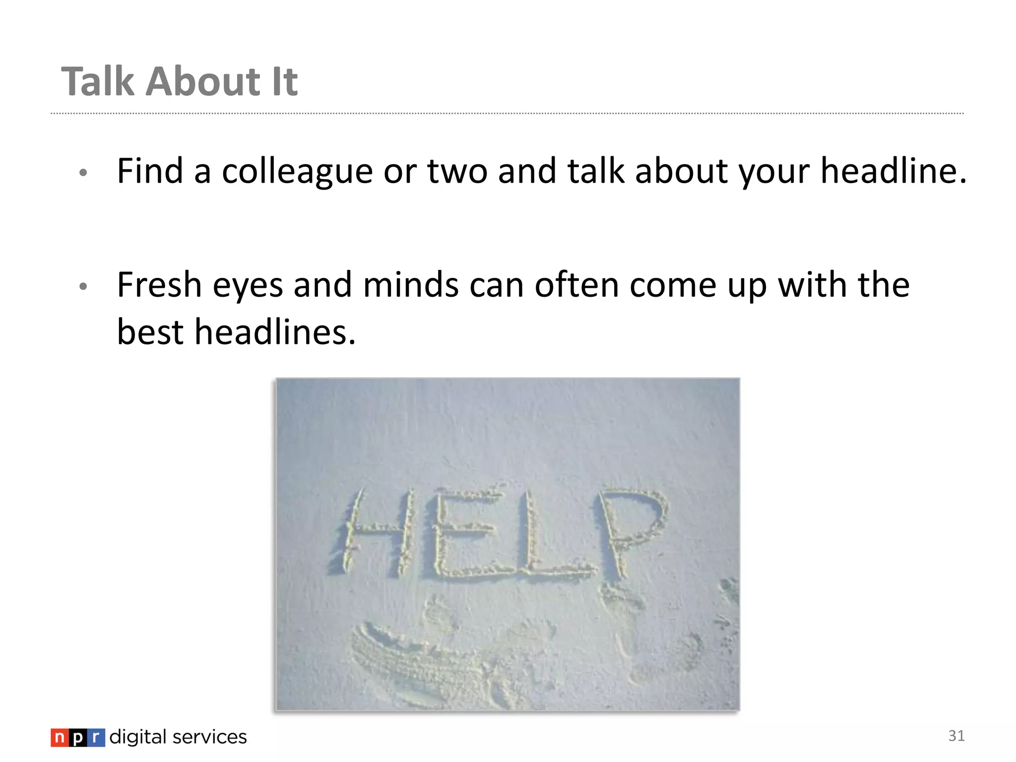 Talk About It
•   Find a colleague or two and talk about your headline.

•   Fresh eyes and minds can often come up with the
    best headlines.




                                                       31
 