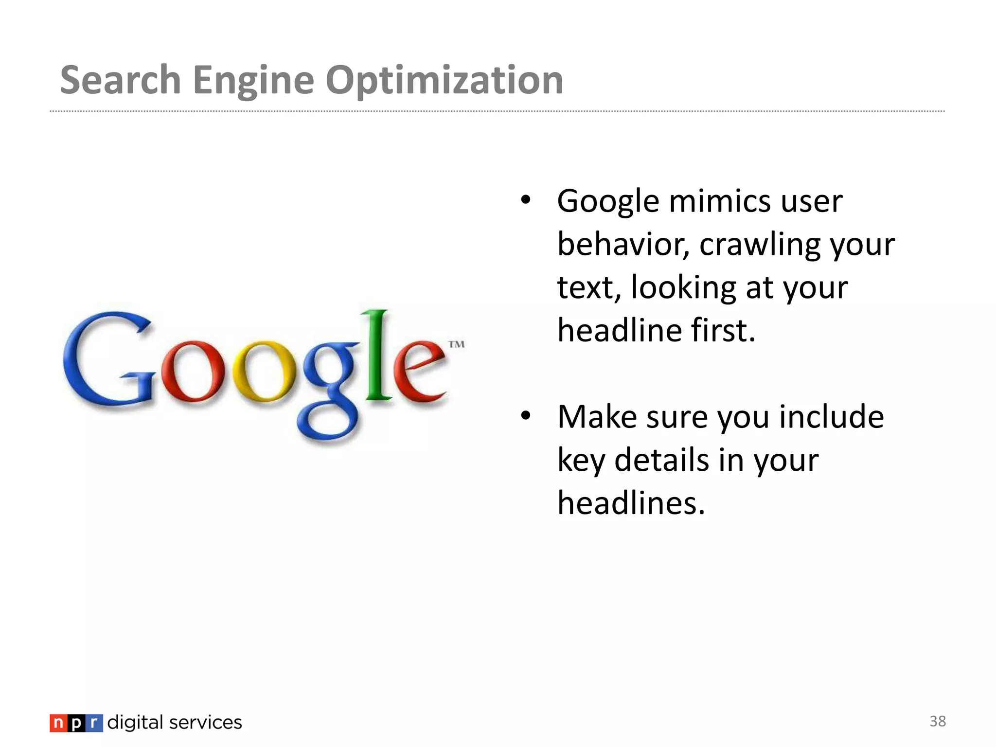 Search Engine Optimization

                       • Google mimics user
                         behavior, crawling your
                         text, looking at your
                         headline first.

                       • Make sure you include
                         key details in your
                         headlines.




                                                   38
 