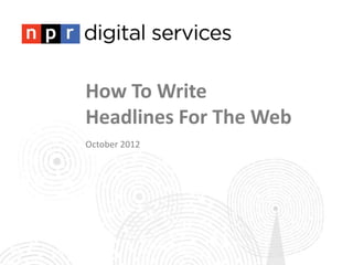 How To Write
Headlines For The Web
October 2012
 