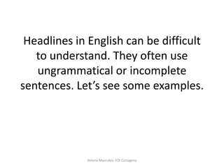 Headlines in English can be difficult
to understand. They often use
ungrammatical or incomplete
sentences. Let’s see some examples.

Helena Manrubia. EOI Cartagena

 