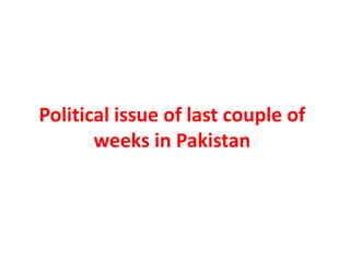 Political issue of last couple of
weeks in Pakistan
 