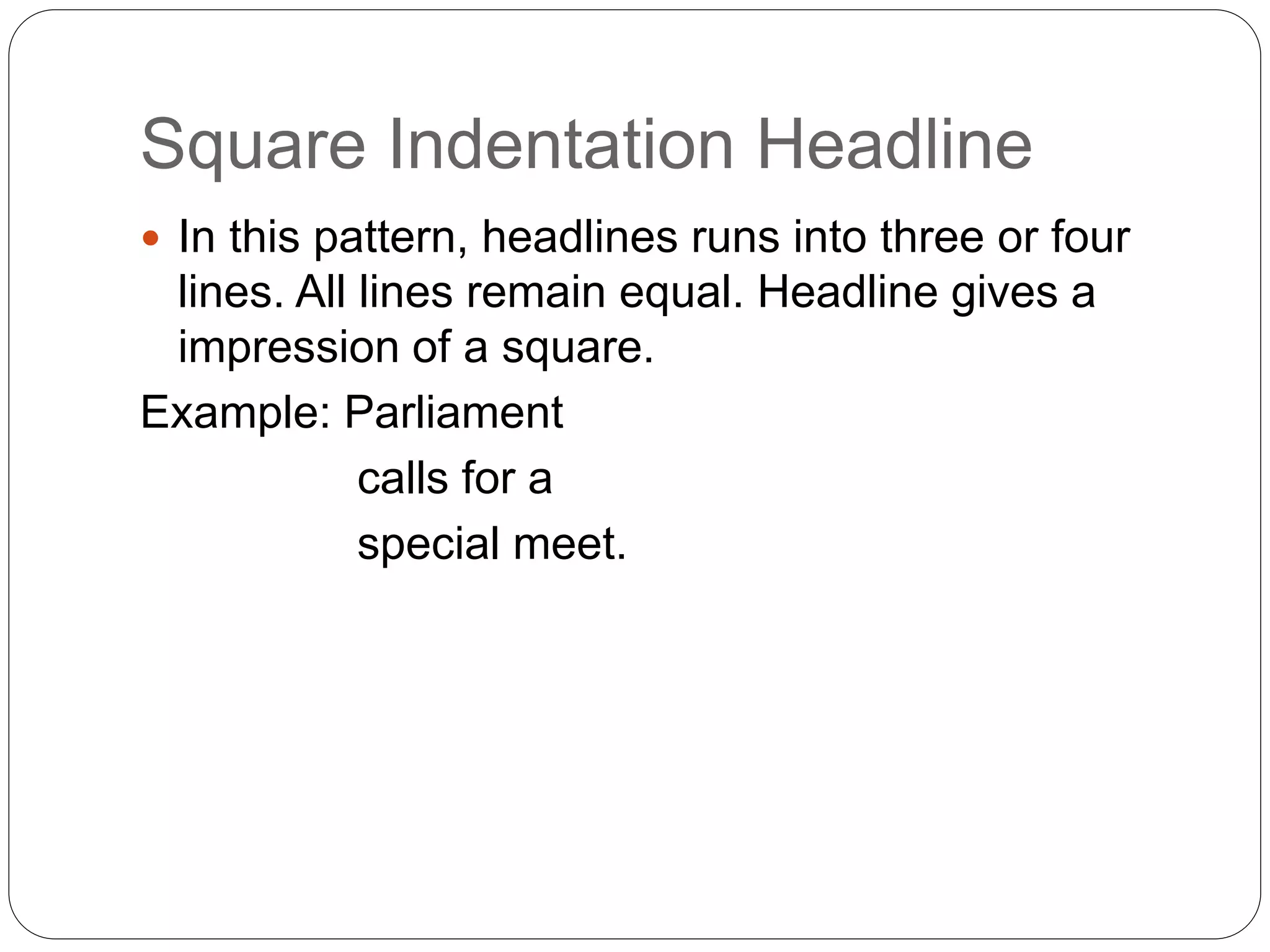 Square Indentation Headline
 In this pattern, headlines runs into three or four
lines. All lines remain equal. Headline gives a
impression of a square.
Example: Parliament
calls for a
special meet.
 