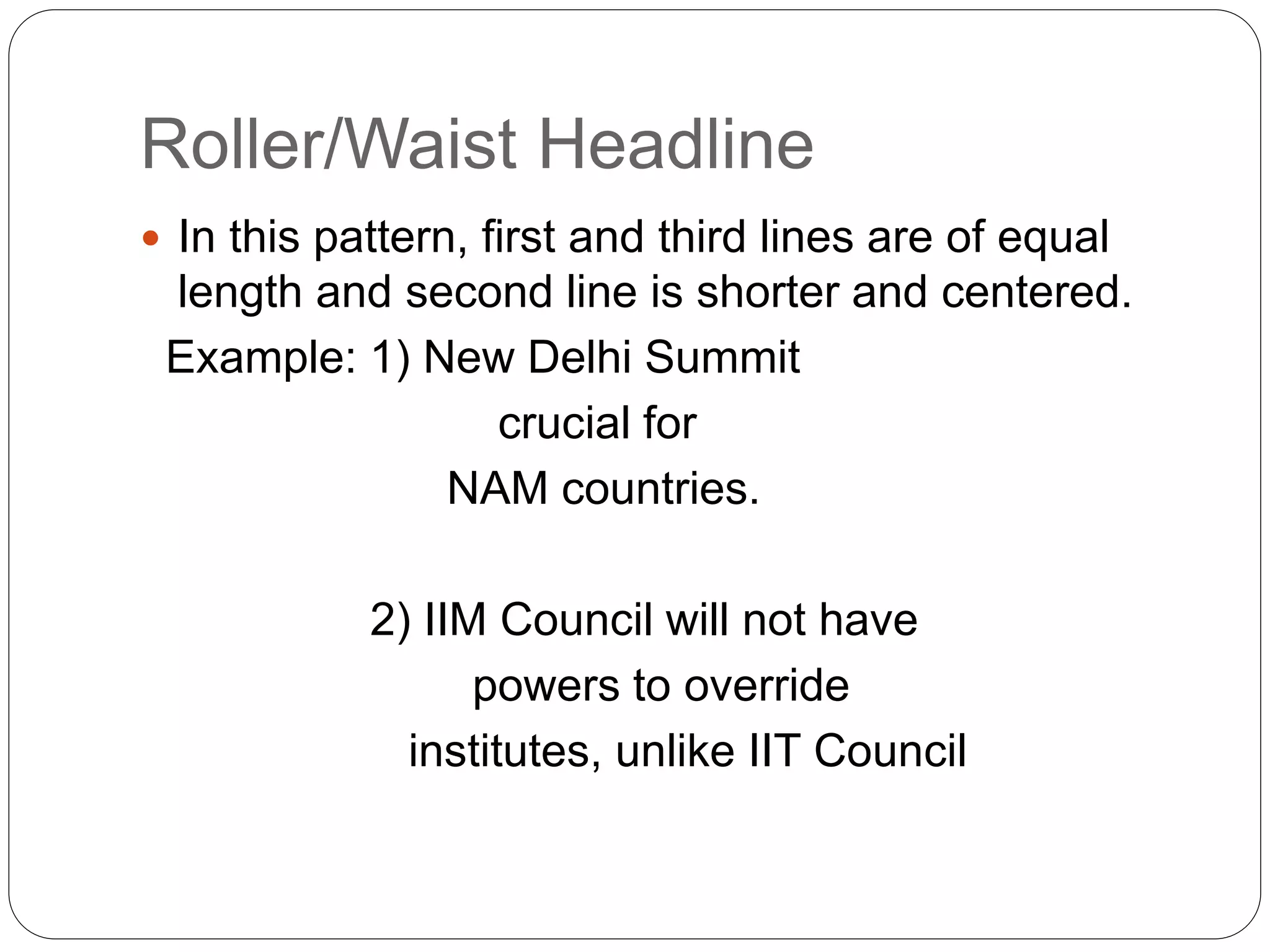 Roller/Waist Headline
 In this pattern, first and third lines are of equal
length and second line is shorter and centered.
Example: 1) New Delhi Summit
crucial for
NAM countries.
2) IIM Council will not have
powers to override
institutes, unlike IIT Council
 
