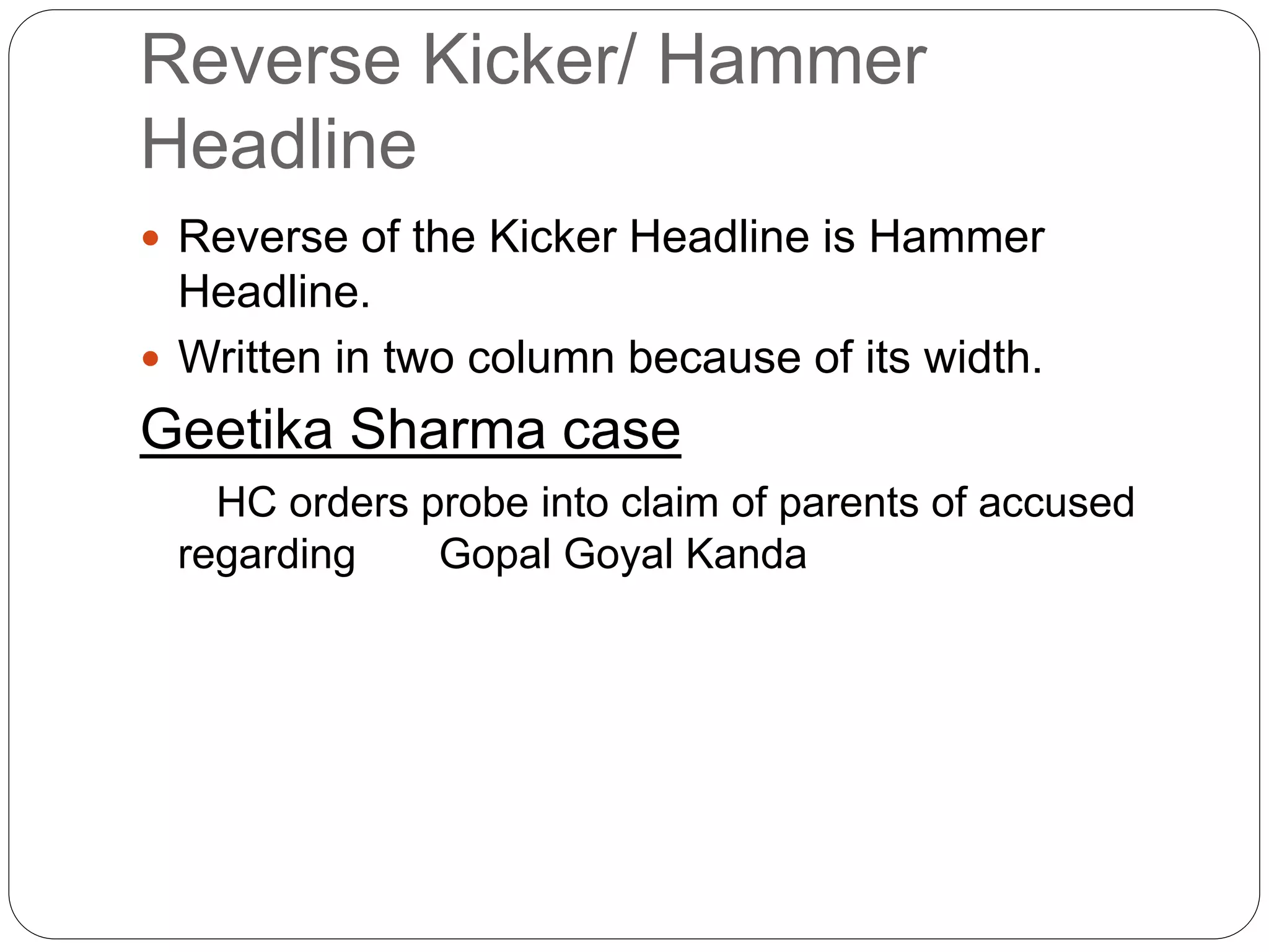 Reverse Kicker/ Hammer
Headline
 Reverse of the Kicker Headline is Hammer
Headline.
 Written in two column because of its width.
Geetika Sharma case
HC orders probe into claim of parents of accused
regarding Gopal Goyal Kanda
 