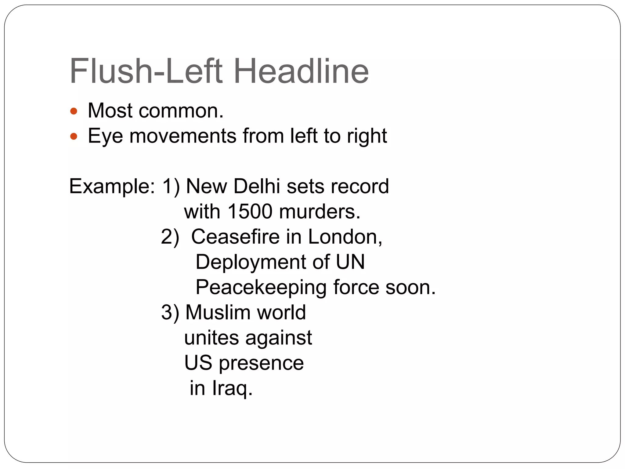 Flush-Left Headline
 Most common.
 Eye movements from left to right
Example: 1) New Delhi sets record
with 1500 murders.
2) Ceasefire in London,
Deployment of UN
Peacekeeping force soon.
3) Muslim world
unites against
US presence
in Iraq.
 