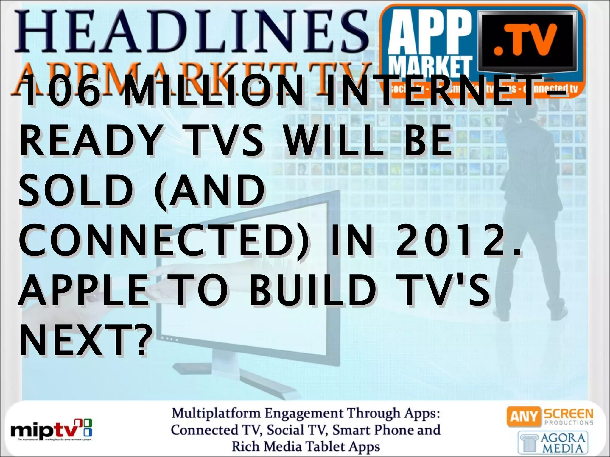106 MILLION INTERNET-READY TVS WILL BE SOLD (AND CONNECTED) IN 2012. APPLE TO BUILD TV'S NEXT?  