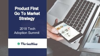 Product First
Go To Market
Strategy
2018 Tech
Adoption Summit
 