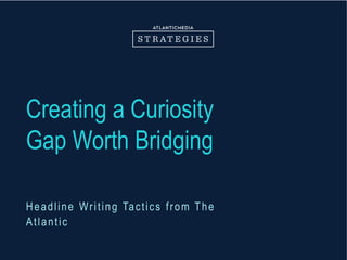 Creating a Curiosity
Gap Worth Bridging
Headline Writing Tactics from The
Atlantic
 