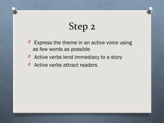 Step 2
O Express the theme in an active voice using
  as few words as possible
O Active verbs lend immediacy to a story
O Active verbs attract readers
 