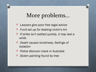 More problems…
O Lawyers give poor free legal advice
O Fund set up for beating victim's kin
O If strike isn't settled quickly, it may last a
  while
O Death causes loneliness, feelings of
  isolation
O Police discover crack in Australia
O Stolen painting found by tree
 