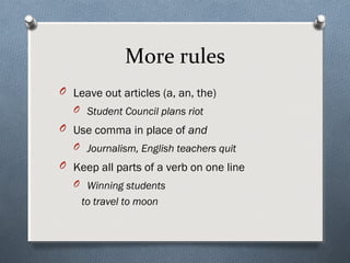 More rules
O Leave out articles (a, an, the)
  O Student Council plans riot
O Use comma in place of and
  O Journalism, English teachers quit
O Keep all parts of a verb on one line
  O Winning students
   to travel to moon
 