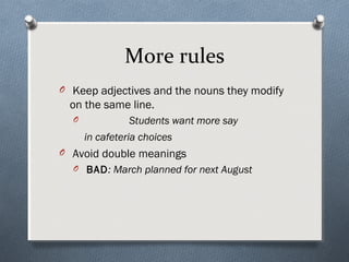 More rules
O Keep adjectives and the nouns they modify
 on the same line.
  O             Students want more say
      in cafeteria choices
O Avoid double meanings
  O BAD: March planned for next August
 