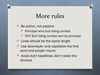 More rules
O Be active, not passive
  O Principal wins bull riding contest
  O NOT Bull riding contest won by principal
O Lines should be the same length
O Use downstyle--only capitalize the first
  word and proper nouns
O Avoid duh! headlines--don’t state the
  obvious
 