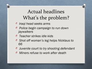 Actual headlines
       What’s the problem?
O    Iraqi head seeks arms
O    Police begin campaign to run down
    jaywalkers
O    Teacher strikes idle kids
O    Shot off woman’s leg helps Nicklaus to
    66
O    Juvenile court to try shooting defendant
O    Miners refuse to work after death
 